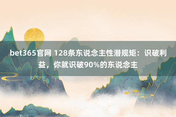 bet365官网 128条东说念主性潜规矩：识破利益，你就识破90%的东说念主
