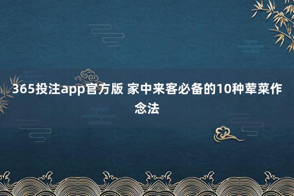 365投注app官方版 家中来客必备的10种荤菜作念法