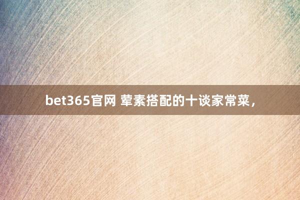 bet365官网 荤素搭配的十谈家常菜，