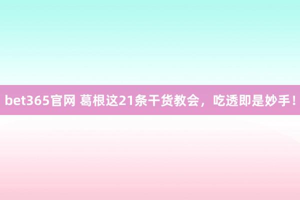 bet365官网 葛根这21条干货教会，吃透即是妙手！