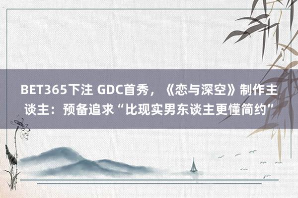 BET365下注 GDC首秀，《恋与深空》制作主谈主：预备追求“比现实男东谈主更懂简约”