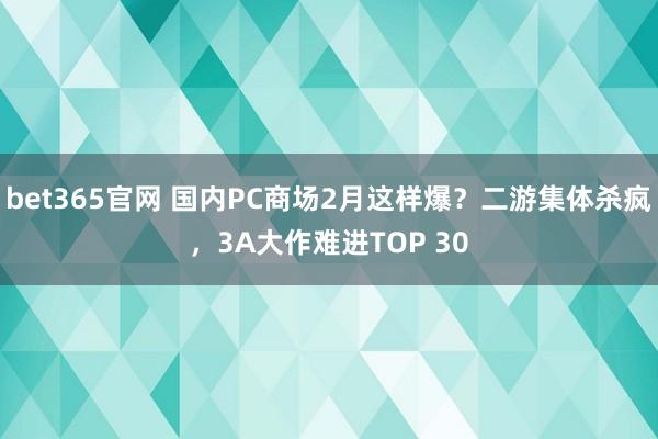 bet365官网 国内PC商场2月这样爆？二游集体杀疯，3A大作难进TOP 30