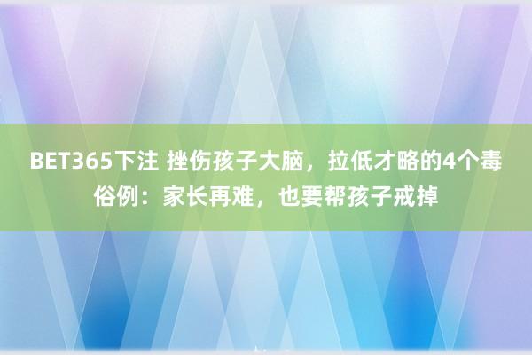 BET365下注 挫伤孩子大脑，拉低才略的4个毒俗例：家长再难，也要帮孩子戒掉