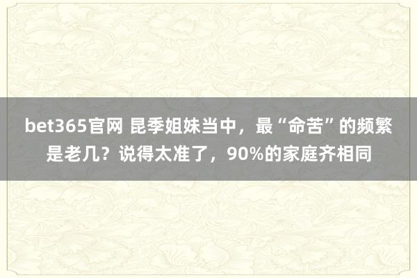 bet365官网 昆季姐妹当中，最“命苦”的频繁是老几？说得太准了，90%的家庭齐相同