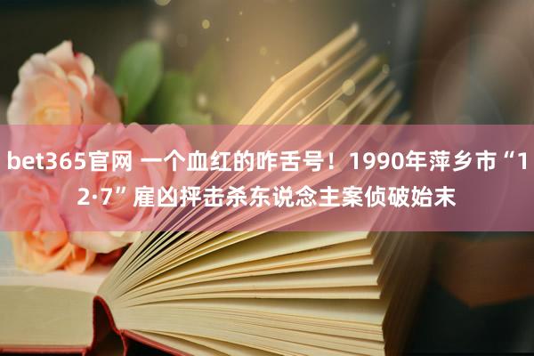 bet365官网 一个血红的咋舌号！1990年萍乡市“12·7”雇凶抨击杀东说念主案侦破始末