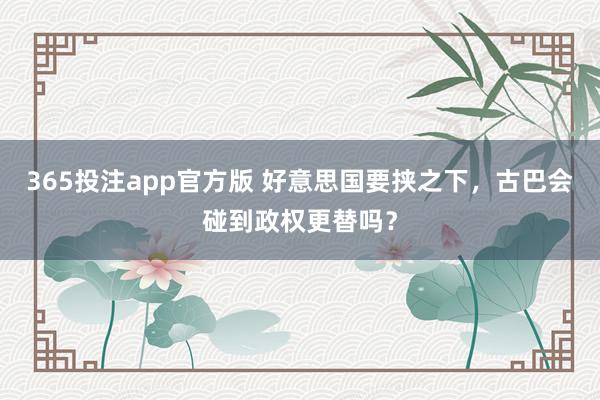 365投注app官方版 好意思国要挟之下，古巴会碰到政权更替吗？