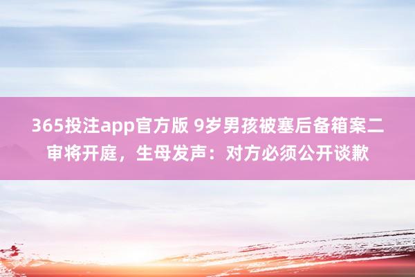 365投注app官方版 9岁男孩被塞后备箱案二审将开庭，生母发声：对方必须公开谈歉