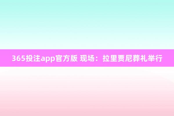 365投注app官方版 现场：拉里贾尼葬礼举行