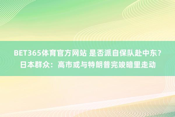 BET365体育官方网站 是否派自保队赴中东？日本群众：高市或与特朗普完竣暗里走动