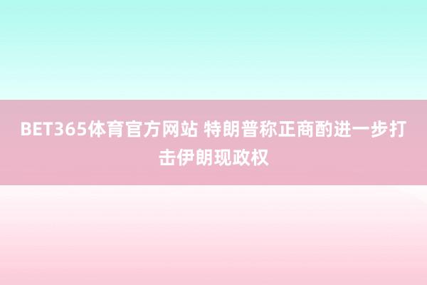 BET365体育官方网站 特朗普称正商酌进一步打击伊朗现政权