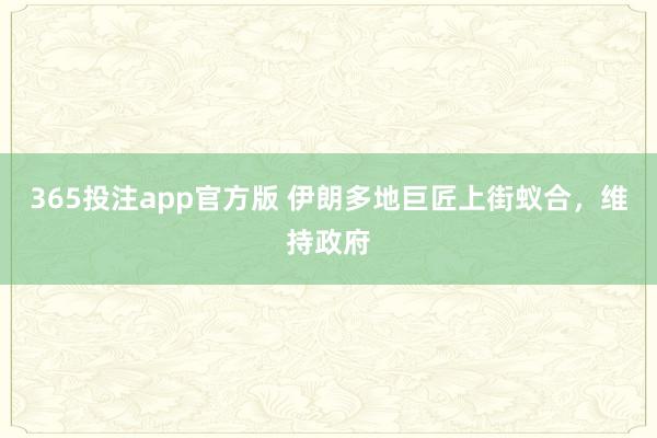 365投注app官方版 伊朗多地巨匠上街蚁合，维持政府