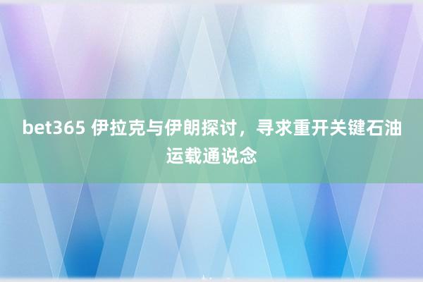 bet365 伊拉克与伊朗探讨，寻求重开关键石油运载通说念