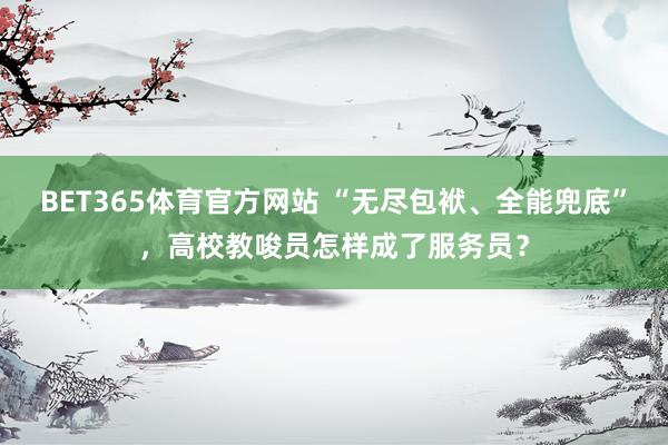BET365体育官方网站 “无尽包袱、全能兜底”，高校教唆员怎样成了服务员？