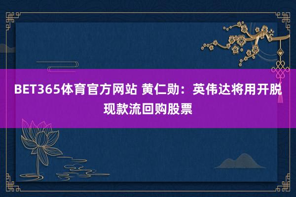 BET365体育官方网站 黄仁勋：英伟达将用开脱现款流回购股票