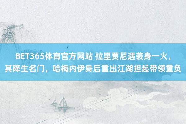 BET365体育官方网站 拉里贾尼遇袭身一火，其降生名门，哈梅内伊身后重出江湖担起带领重负