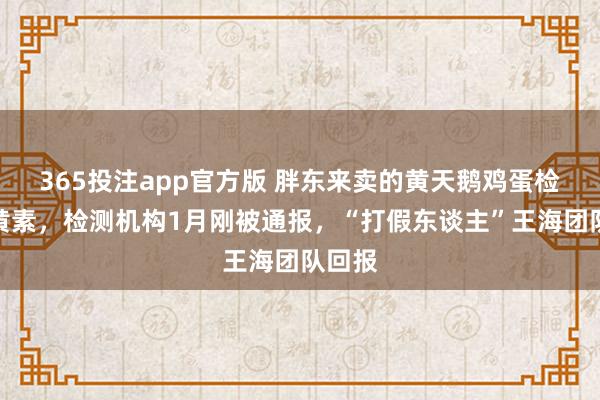 365投注app官方版 胖东来卖的黄天鹅鸡蛋检出角黄素，检测机构1月刚被通报，“打假东谈主”王海团队回报