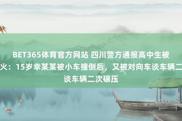 BET365体育官方网站 四川警方通报高中生被撞身一火：15岁幸某某被小车撞倒后，又被对向车谈车辆二次碾压