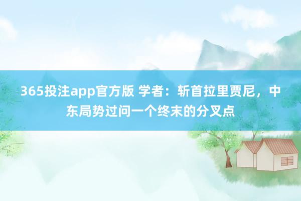 365投注app官方版 学者：斩首拉里贾尼，中东局势过问一个终末的分叉点