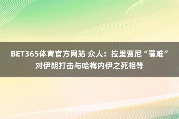 BET365体育官方网站 众人：拉里贾尼“罹难”对伊朗打击与哈梅内伊之死相等