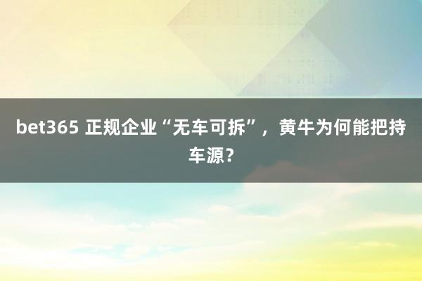 bet365 正规企业“无车可拆”，黄牛为何能把持车源？