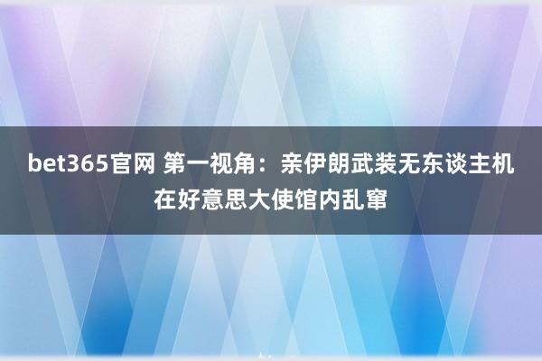bet365官网 第一视角：亲伊朗武装无东谈主机在好意思大使馆内乱窜