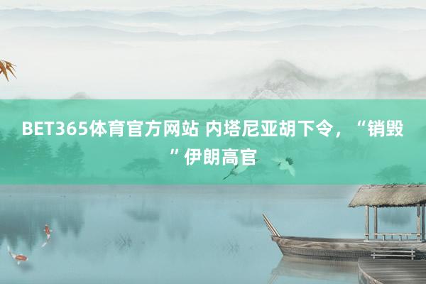 BET365体育官方网站 内塔尼亚胡下令，“销毁”伊朗高官
