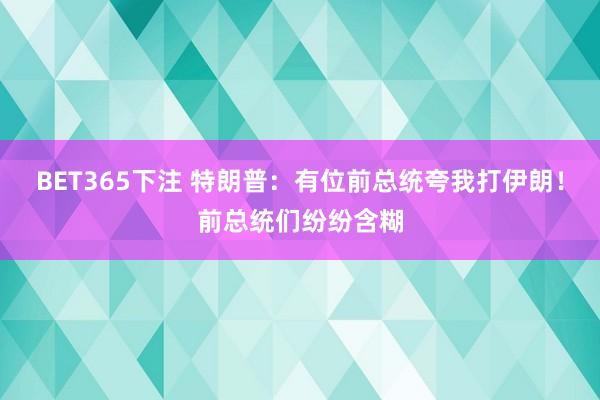 BET365下注 特朗普：有位前总统夸我打伊朗！前总统们纷纷含糊