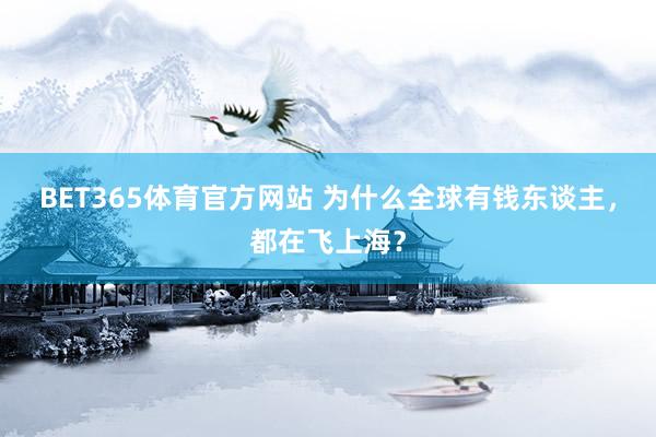 BET365体育官方网站 为什么全球有钱东谈主，都在飞上海？