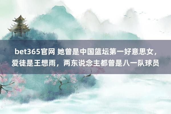 bet365官网 她曾是中国篮坛第一好意思女，爱徒是王想雨，两东说念主都曾是八一队球员