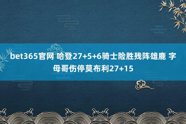 bet365官网 哈登27+5+6骑士险胜残阵雄鹿 字母哥伤停莫布利27+15