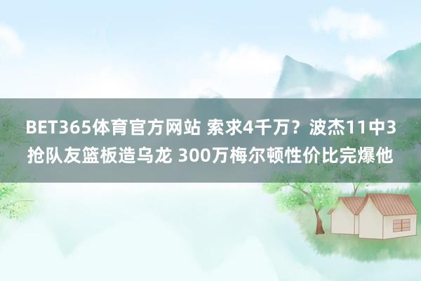 BET365体育官方网站 索求4千万？波杰11中3抢队友篮板造乌龙 300万梅尔顿性价比完爆他