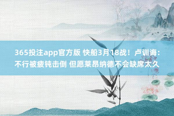 365投注app官方版 快船3月18战！卢训诲：不行被疲钝击倒 但愿莱昂纳德不会缺席太久