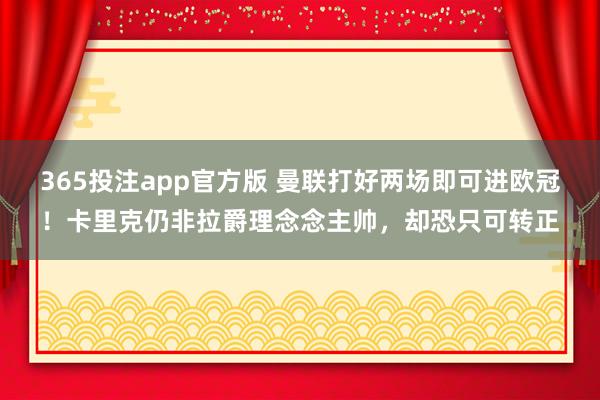 365投注app官方版 曼联打好两场即可进欧冠！卡里克仍非拉爵理念念主帅，却恐只可转正