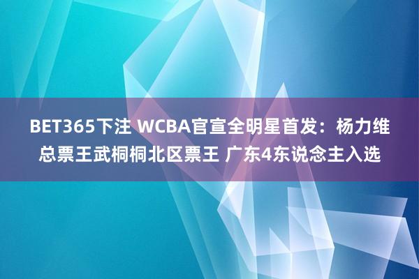 BET365下注 WCBA官宣全明星首发：杨力维总票王武桐桐北区票王 广东4东说念主入选