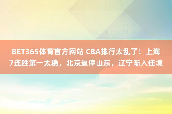 BET365体育官方网站 CBA排行太乱了！上海7连胜第一太稳，北京逼停山东，辽宁渐入佳境