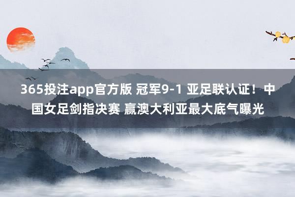 365投注app官方版 冠军9-1 亚足联认证！中国女足剑指决赛 赢澳大利亚最大底气曝光