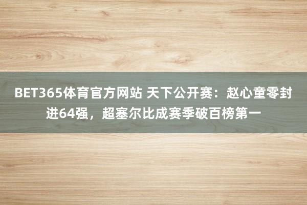 BET365体育官方网站 天下公开赛：赵心童零封进64强，超塞尔比成赛季破百榜第一