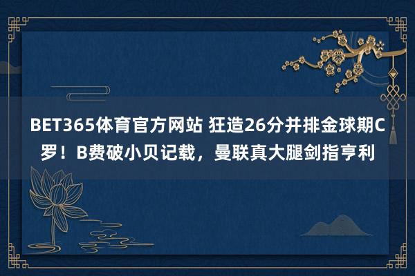 BET365体育官方网站 狂造26分并排金球期C罗！B费破小贝记载，曼联真大腿剑指亨利