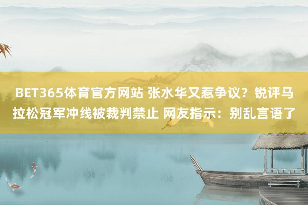 BET365体育官方网站 张水华又惹争议？锐评马拉松冠军冲线被裁判禁止 网友指示：别乱言语了