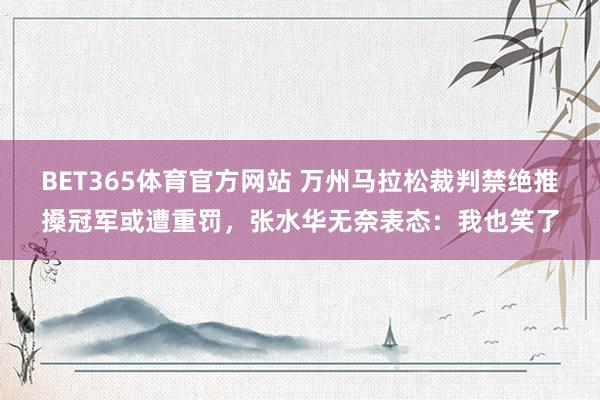 BET365体育官方网站 万州马拉松裁判禁绝推搡冠军或遭重罚，张水华无奈表态：我也笑了