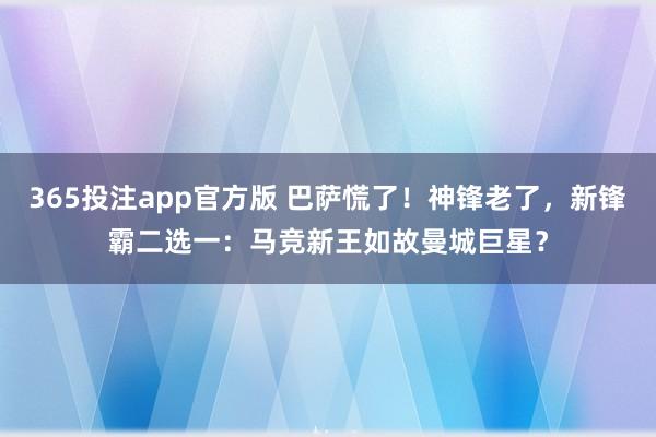 365投注app官方版 巴萨慌了！神锋老了，新锋霸二选一：马竞新王如故曼城巨星？