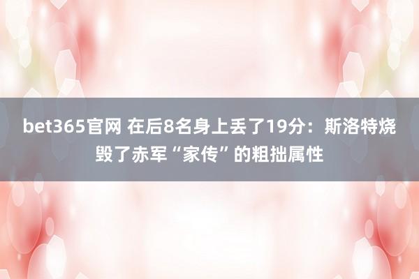 bet365官网 在后8名身上丢了19分：斯洛特烧毁了赤军“家传”的粗拙属性