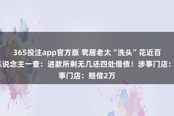 365投注app官方版 茕居老太“洗头”花近百万，家东说念主一查：进款所剩无几还四处借债！涉事门店：赔偿2万