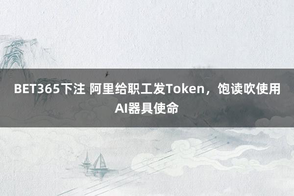 BET365下注 阿里给职工发Token，饱读吹使用AI器具使命