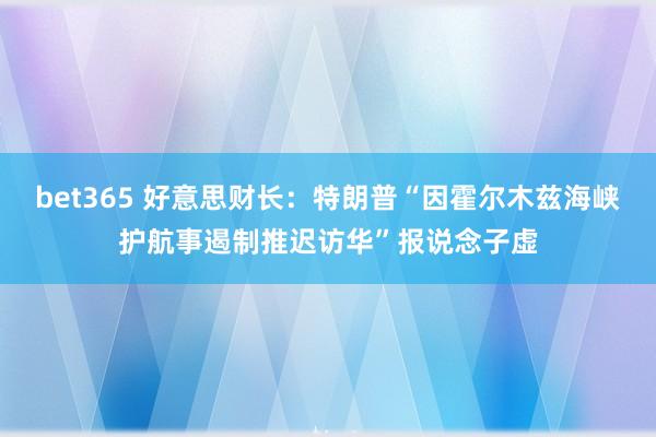 bet365 好意思财长：特朗普“因霍尔木兹海峡护航事遏制推迟访华”报说念子虚