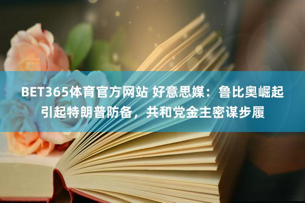 BET365体育官方网站 好意思媒：鲁比奥崛起引起特朗普防备，共和党金主密谋步履