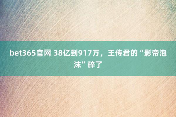 bet365官网 38亿到917万，王传君的“影帝泡沫”碎了