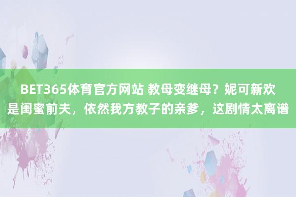 BET365体育官方网站 教母变继母？妮可新欢是闺蜜前夫，依然我方教子的亲爹，这剧情太离谱