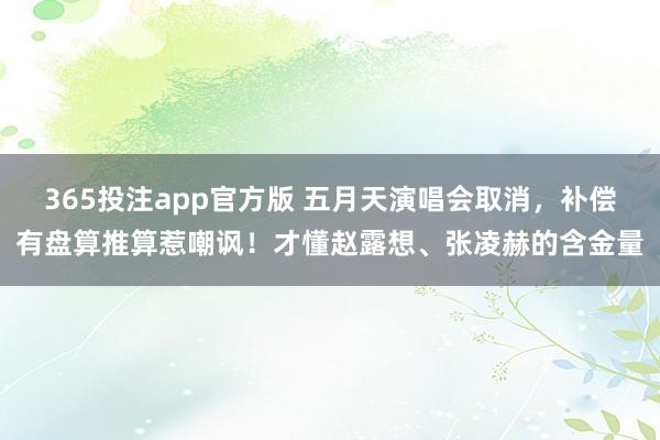 365投注app官方版 五月天演唱会取消，补偿有盘算推算惹嘲讽！才懂赵露想、张凌赫的含金量