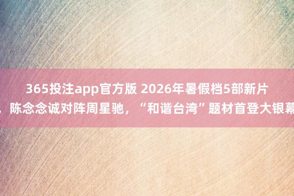 365投注app官方版 2026年暑假档5部新片，陈念念诚对阵周星驰，“和谐台湾”题材首登大银幕